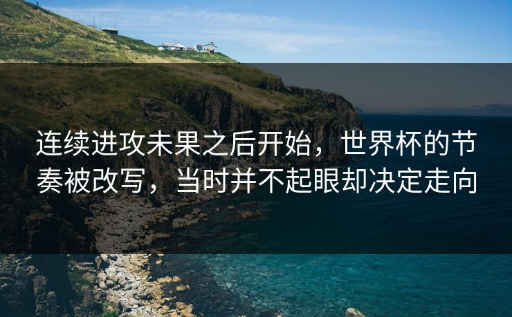连续进攻未果之后开始，世界杯的节奏被改写，当时并不起眼却决定走向