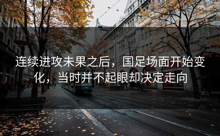 连续进攻未果之后，国足场面开始变化，当时并不起眼却决定走向