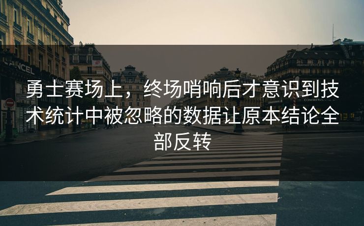 勇士赛场上，终场哨响后才意识到技术统计中被忽略的数据让原本结论全部反转