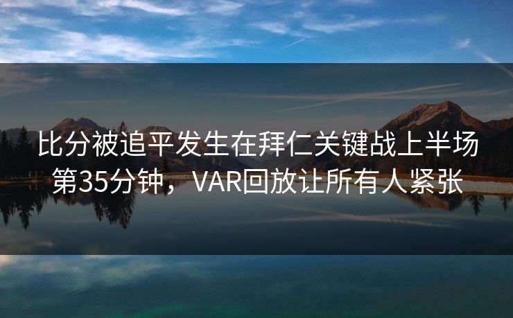 比分被追平发生在拜仁关键战上半场第35分钟，VAR回放让所有人紧张