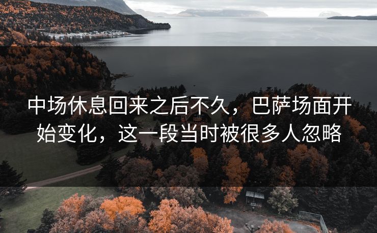 中场休息回来之后不久,巴萨场面开始变化,这一段当时被很多人忽略 中场休息回来之后不久,巴萨场面开始变化,这一段当时被很多人忽略