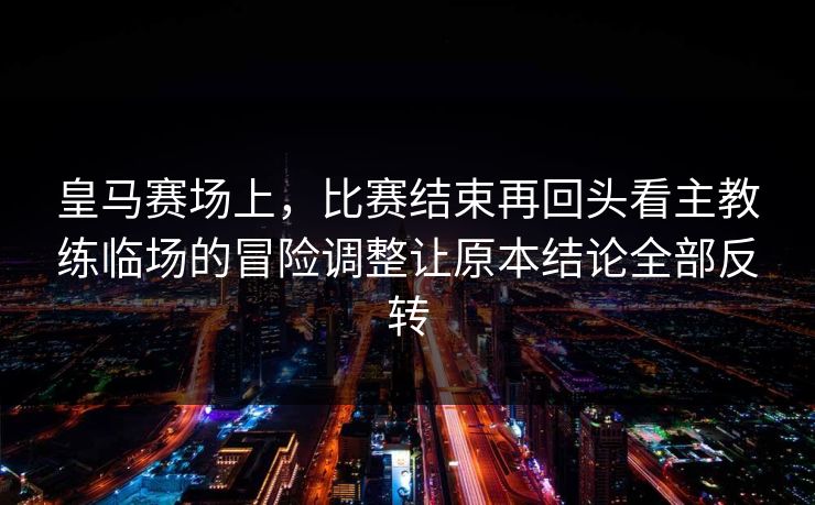 皇马赛场上，比赛结束再回头看主教练临场的冒险调整让原本结论全部反转