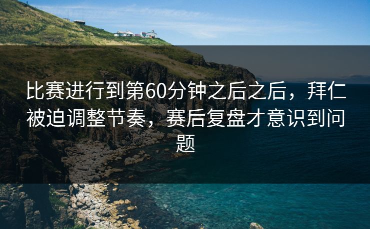 比赛进行到第60分钟之后之后，拜仁被迫调整节奏，赛后复盘才意识到问题