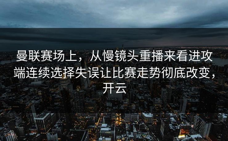 曼联赛场上，从慢镜头重播来看进攻端连续选择失误让比赛走势彻底改变，开云