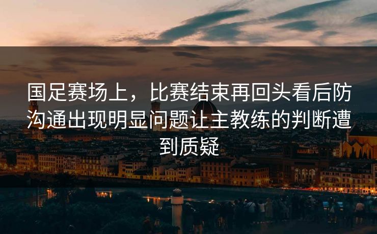 国足赛场上，比赛结束再回头看后防沟通出现明显问题让主教练的判断遭到质疑