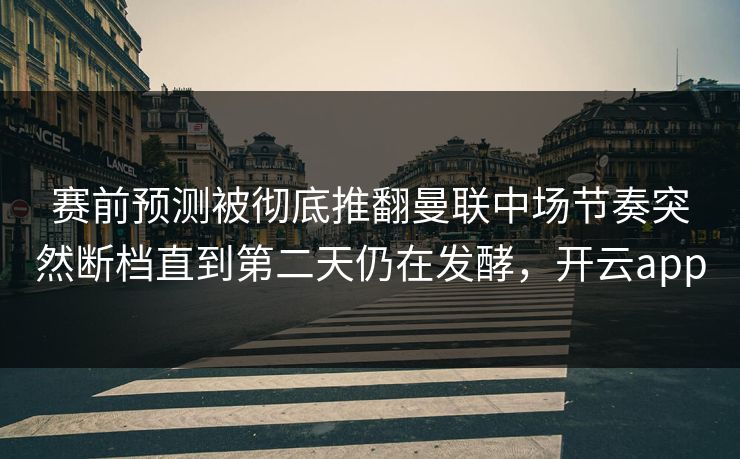 赛前预测被彻底推翻曼联中场节奏突然断档直到第二天仍在发酵，开云app