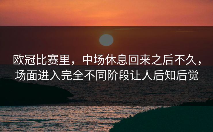 欧冠比赛里，中场休息回来之后不久，场面进入完全不同阶段让人后知后觉