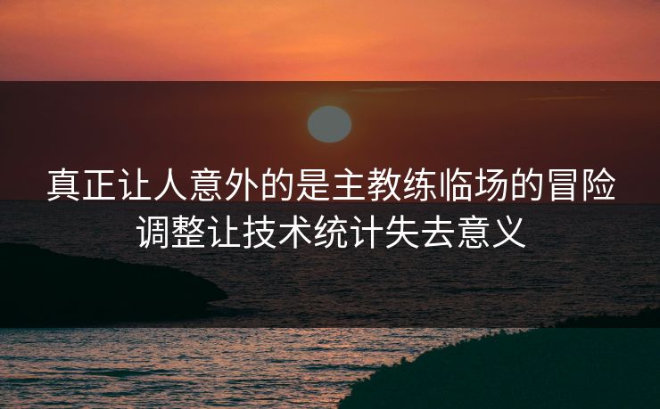 真正让人意外的是主教练临场的冒险调整让技术统计失去意义