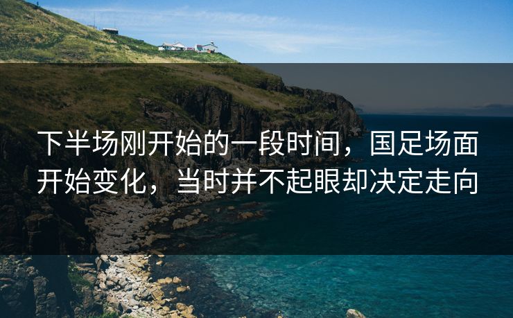 下半场刚开始的一段时间，国足场面开始变化，当时并不起眼却决定走向
