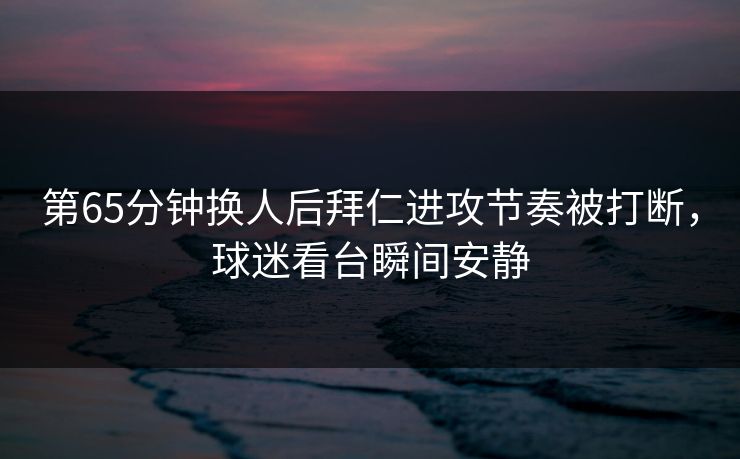 第65分钟换人后拜仁进攻节奏被打断，球迷看台瞬间安静