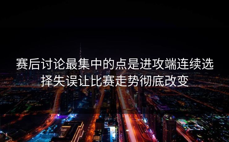 赛后讨论最集中的点是进攻端连续选择失误让比赛走势彻底改变
