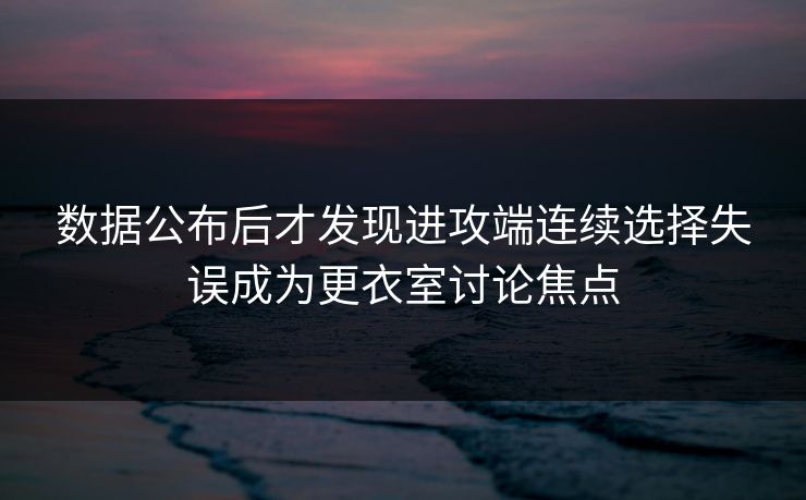 数据公布后才发现进攻端连续选择失误成为更衣室讨论焦点