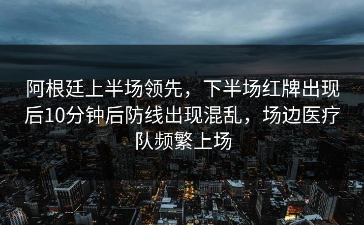 阿根廷上半场领先，下半场红牌出现后10分钟后防线出现混乱，场边医疗队频繁上场