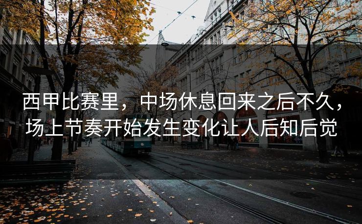 西甲比赛里，中场休息回来之后不久，场上节奏开始发生变化让人后知后觉